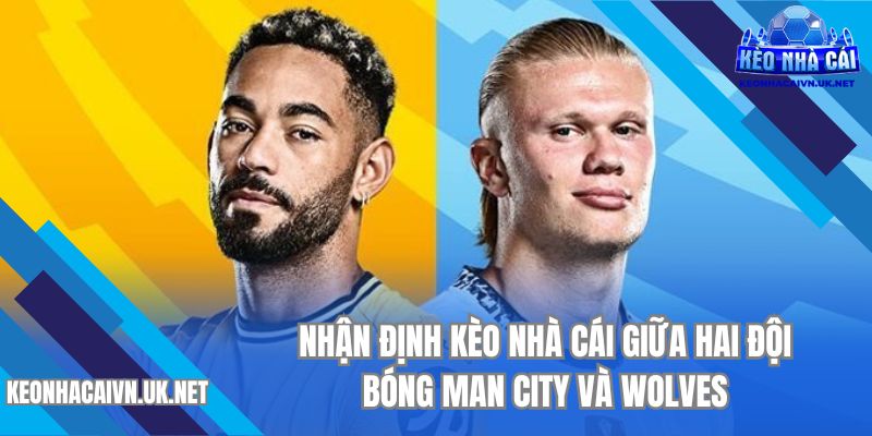Nhận định kèo nhà cái giữa hai đội bóng Man City và Wolves