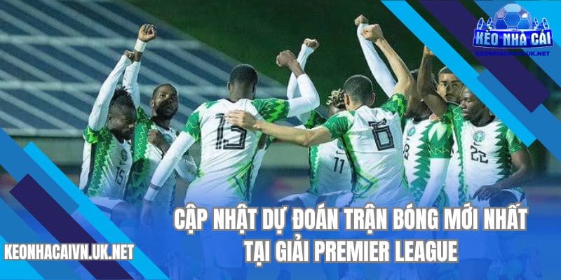 Cập nhật dự đoán trận bóng mới nhất tại giải Premier League