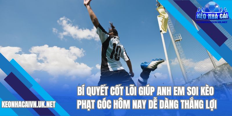 Bí quyết cốt lõi giúp anh em soi kèo phạt góc hôm nay dễ dàng thắng lợi