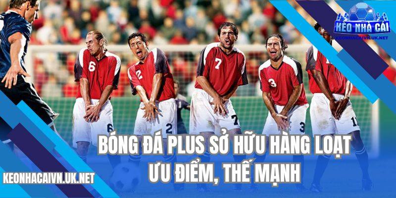 Bóng đá Plus sở hữu hàng loạt ưu điểm, thế mạnh