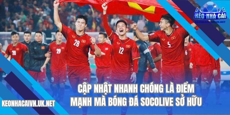 Cập nhật nhanh chóng là điểm mạnh mà Bóng đá Socolive sở hữu