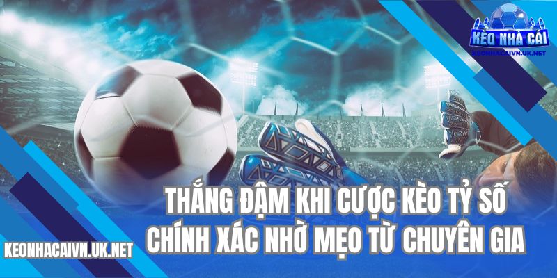 Thắng đậm khi cược kèo tỷ số chính xác nhờ mẹo từ chuyên gia